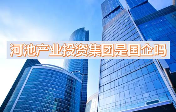 河池產(chǎn)投集團是國企嗎？下屬公司有哪些？河池國有產(chǎn)業(yè)投資發(fā)展集團有限公司有員工宿舍嗎？