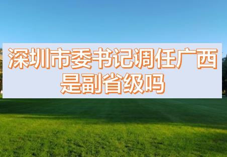 深圳市委書記調任廣西的話，深圳市委書記和廣西副主席哪個級別高？